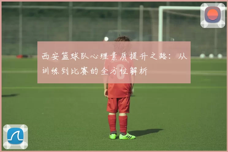 西安篮球队心理素质提升之路：从训练到比赛的全方位解析