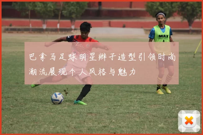 巴拿马足球明星辫子造型引领时尚潮流展现个人风格与魅力