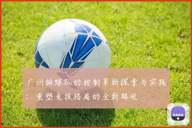 广州排球队的控制革新探索与实践：重塑竞技格局的全新路径
