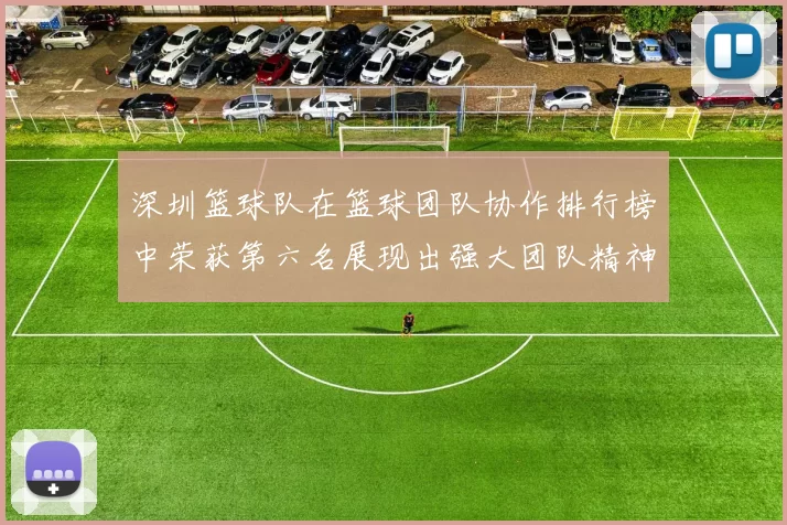深圳篮球队在篮球团队协作排行榜中荣获第六名展现出强大团队精神与默契配合