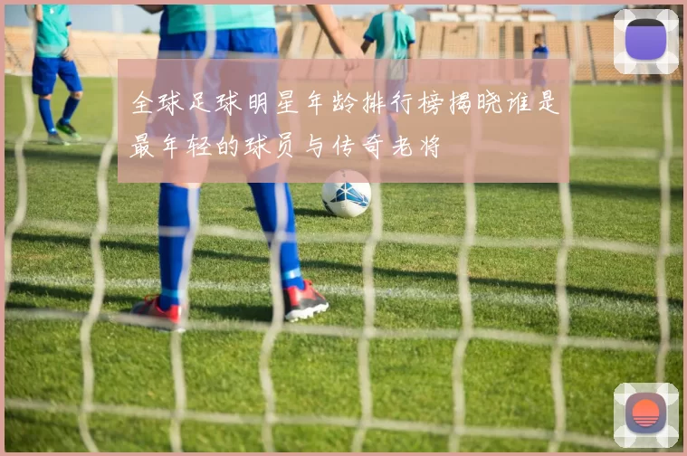 全球足球明星年龄排行榜揭晓谁是最年轻的球员与传奇老将