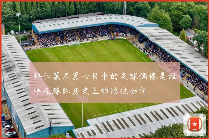 拜仁慕尼黑心目中的足球偶像是谁他在球队历史上的地位如何