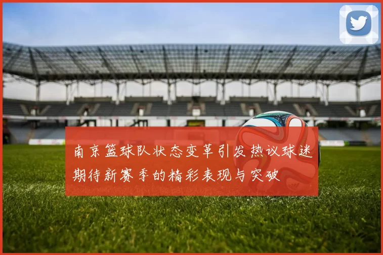 南京篮球队状态变革引发热议球迷期待新赛季的精彩表现与突破