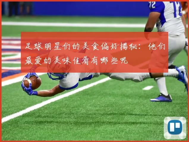 足球明星们的美食偏好揭秘：他们最爱的美味佳肴有哪些呢