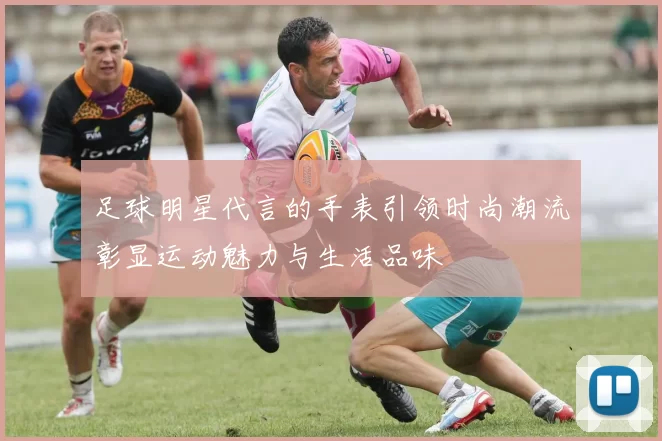 足球明星代言的手表引领时尚潮流彰显运动魅力与生活品味