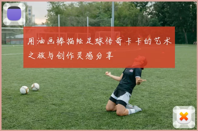 用油画棒描绘足球传奇卡卡的艺术之旅与创作灵感分享