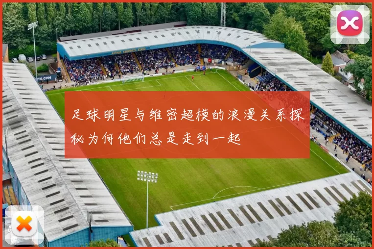 足球明星与维密超模的浪漫关系探秘为何他们总是走到一起