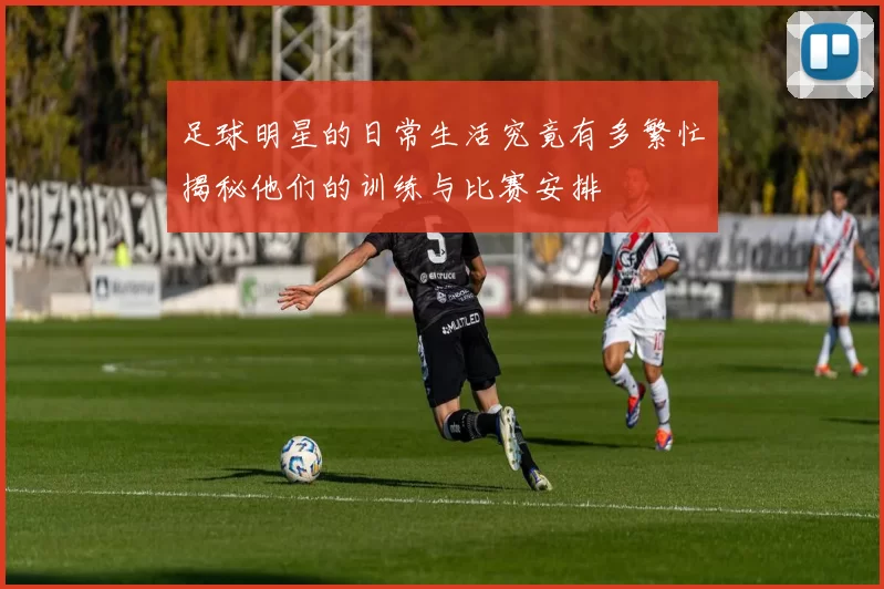 足球明星的日常生活究竟有多繁忙揭秘他们的训练与比赛安排
