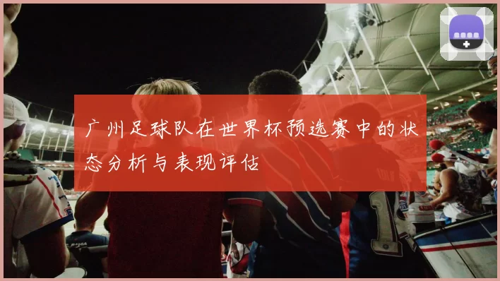 广州足球队在世界杯预选赛中的状态分析与表现评估