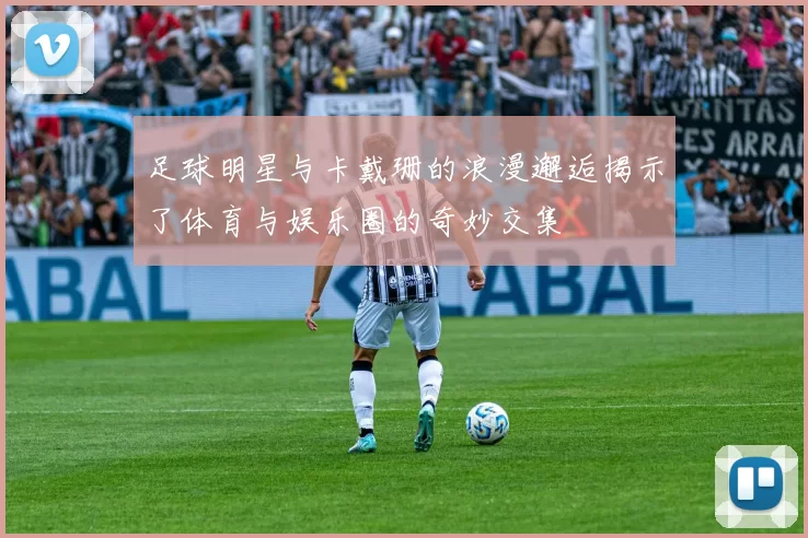 足球明星与卡戴珊的浪漫邂逅揭示了体育与娱乐圈的奇妙交集
