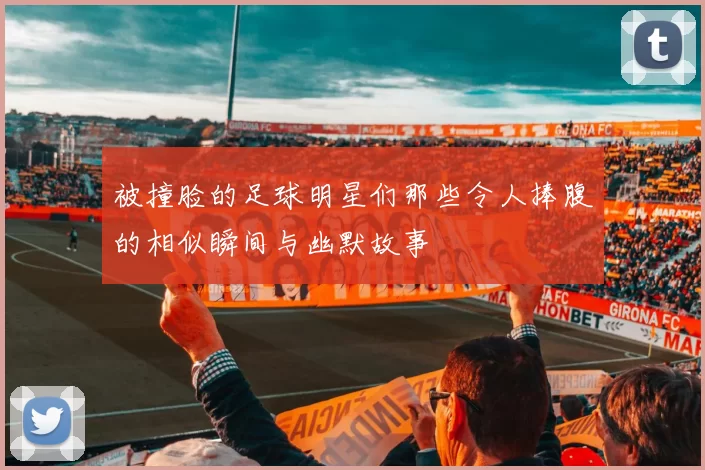 被撞脸的足球明星们那些令人捧腹的相似瞬间与幽默故事