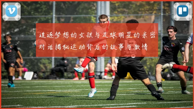 追逐梦想的女孩与足球明星的亲密对话揭秘运动背后的故事与激情