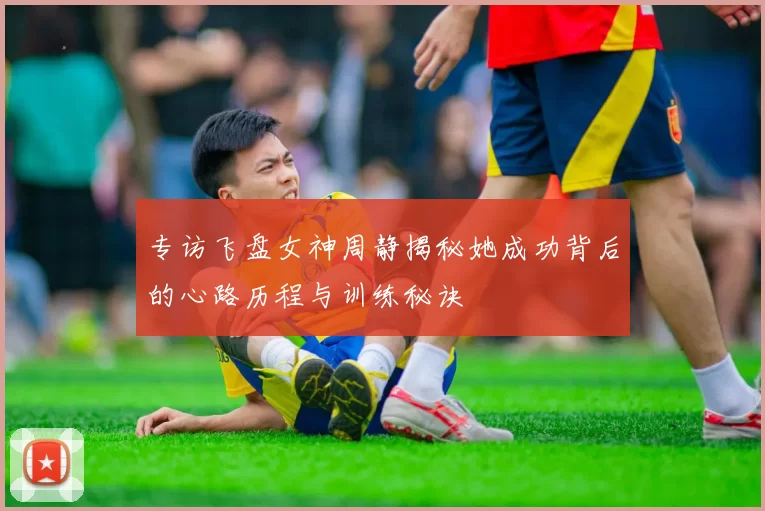 专访飞盘女神周静揭秘她成功背后的心路历程与训练秘诀
