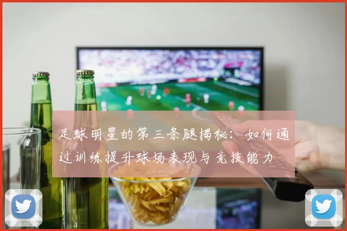 足球明星的第三条腿揭秘：如何通过训练提升球场表现与竞技能力