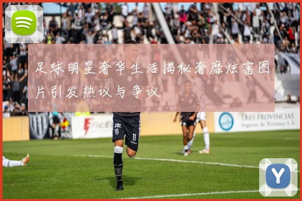 足球明星奢华生活揭秘奢靡炫富图片引发热议与争议