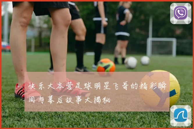 快乐大本营足球明星飞哥的精彩瞬间与幕后故事大揭秘